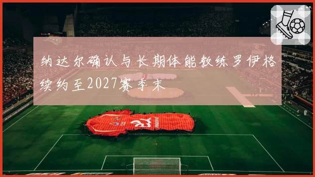纳达尔确认与长期体能教练罗伊格续约至2027赛季末