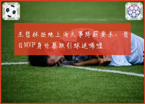 王哲林拒绝上海久事降薪要求,昔日MVP身价暴跌引球迷唏嘘