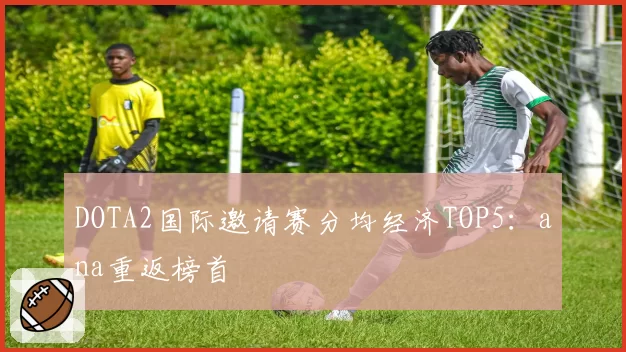 DOTA2国际邀请赛分均经济TOP5：ana重返榜首