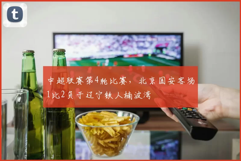 中超联赛第4轮比赛,北京国安客场1比2负于辽宁铁人楠波湾