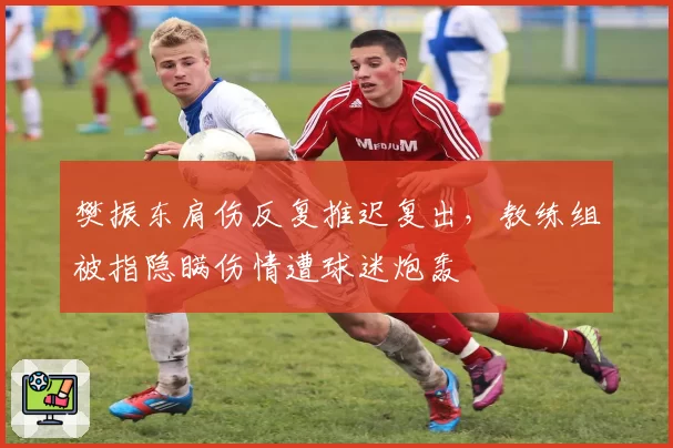 樊振东肩伤反复推迟复出,教练组被指隐瞒伤情遭球迷炮轰