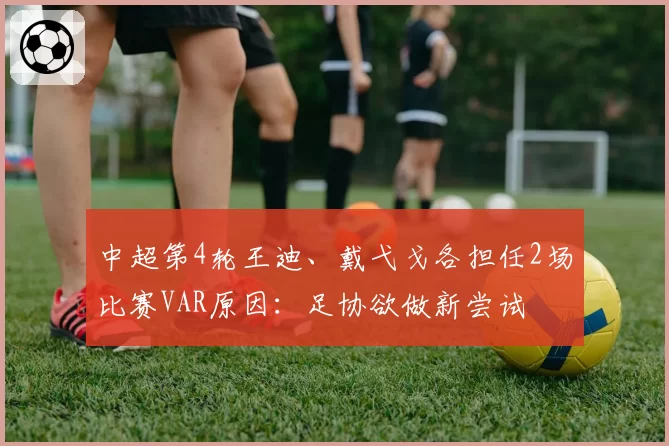 中超第4轮王迪、戴弋戈各担任2场比赛VAR原因:足协欲做新尝试