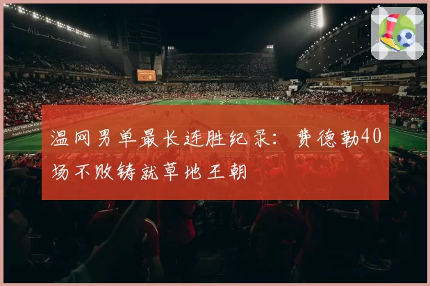 温网男单最长连胜纪录:费德勒40场不败铸就草地王朝