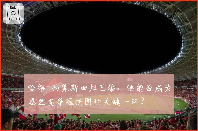 哈维-西蒙斯回归巴黎，他能否成为恩里克争冠拼图的关键一环？