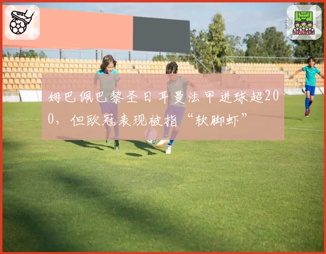 姆巴佩巴黎圣日耳曼法甲进球超200，但欧冠表现被指“软脚虾”