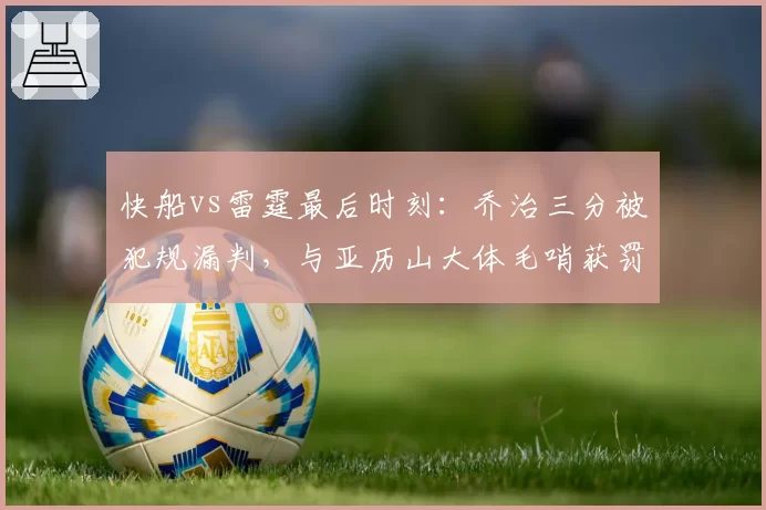快船vs雷霆最后时刻：乔治三分被犯规漏判，与亚历山大体毛哨获罚球待遇天差地别