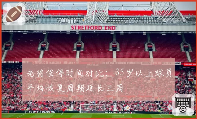 老将伤停时间对比：35岁以上球员平均恢复周期延长三周