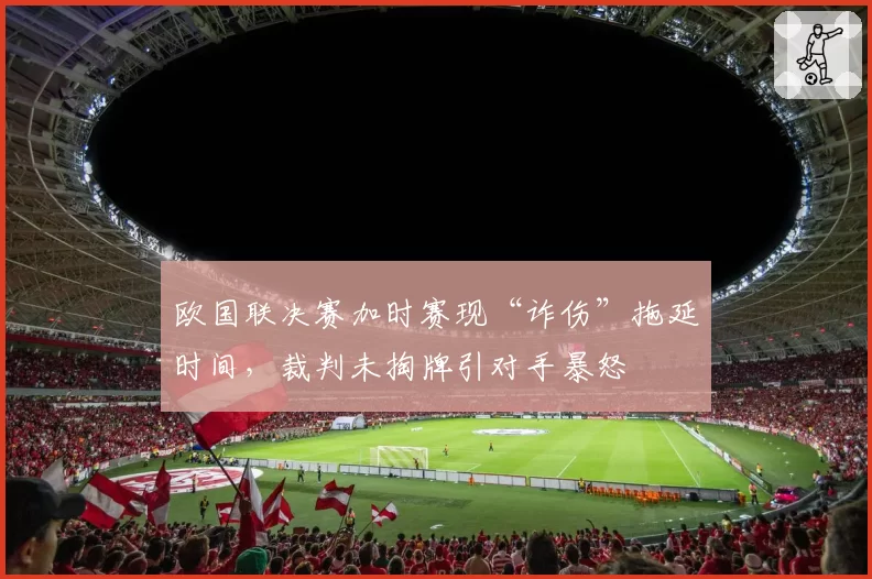 欧国联决赛加时赛现“诈伤”拖延时间,裁判未掏牌引对手暴怒