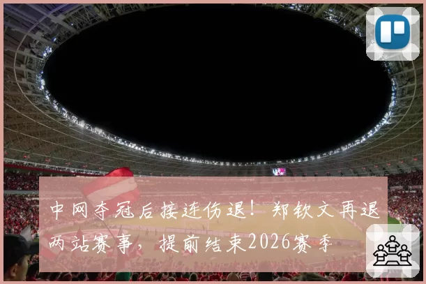 中网夺冠后接连伤退！郑钦文再退两站赛事，提前结束2026赛季