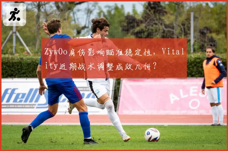 ZywOo肩伤影响瞄准稳定性,Vitality近期战术调整成效几何?
