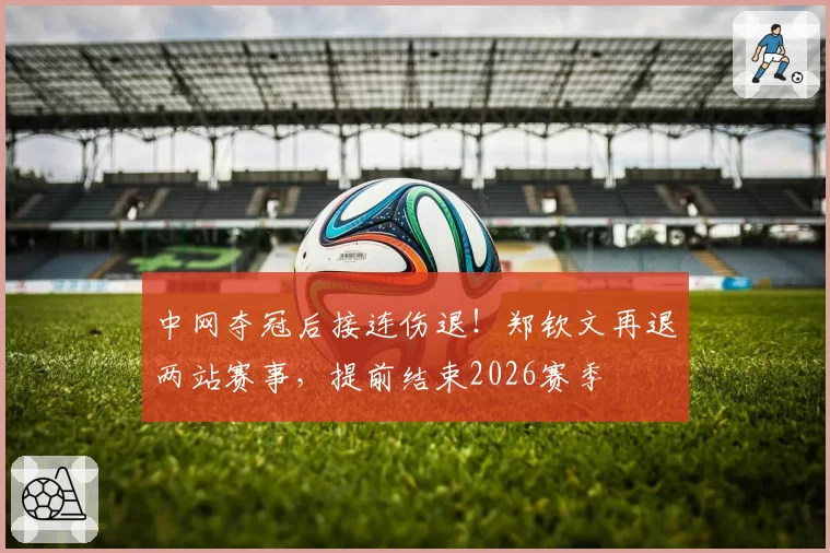 中网夺冠后接连伤退！郑钦文再退两站赛事，提前结束2026赛季