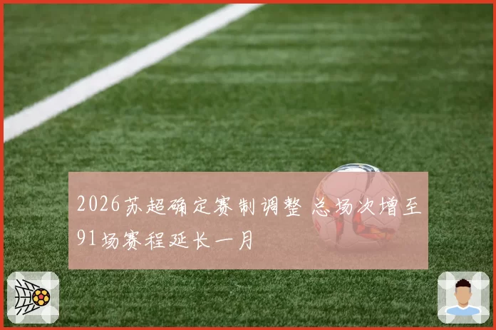 2026苏超确定赛制调整 总场次增至91场赛程延长一月