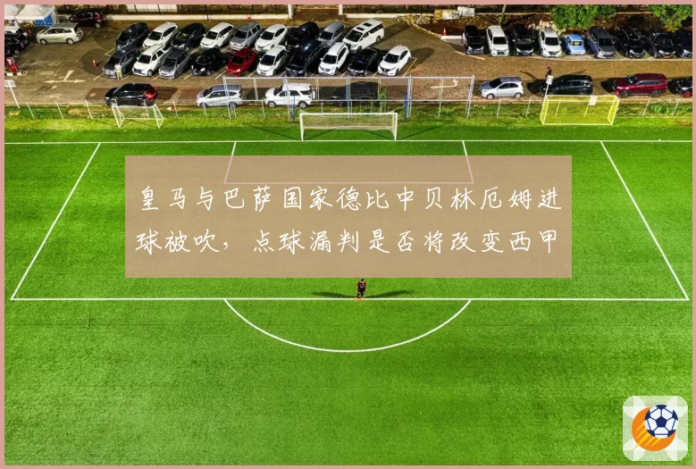 皇马与巴萨国家德比中贝林厄姆进球被吹,点球漏判是否将改变西甲夺冠格局?