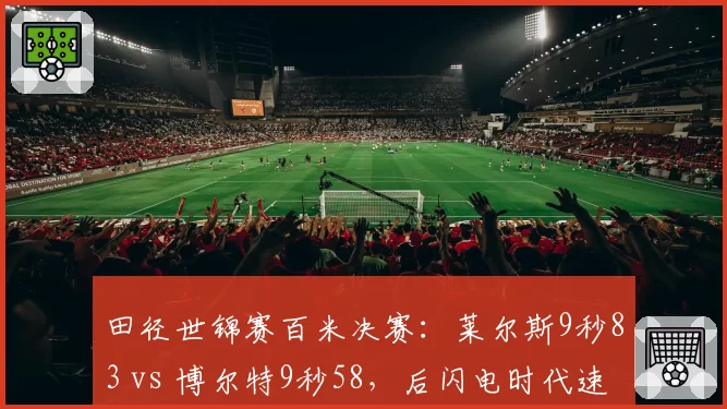 田径世锦赛百米决赛:莱尔斯9秒83 vs 博尔特9秒58,后闪电时代速度极限探讨