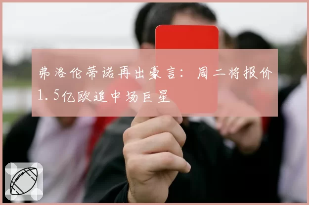 弗洛伦蒂诺再出豪言：周二将报价1.5亿欧追中场巨星
