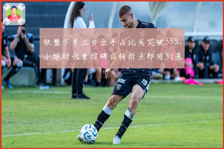 联盟下季三分出手占比或突破55%，小球时代里程碑式转折点即将到来