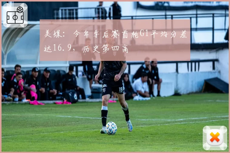 美媒:今年季后赛首轮G1平均分差达16.9,历史第四高