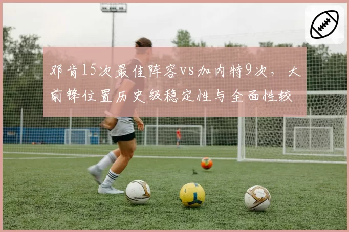 邓肯15次最佳阵容vs加内特9次,大前锋位置历史级稳定性与全面性较量