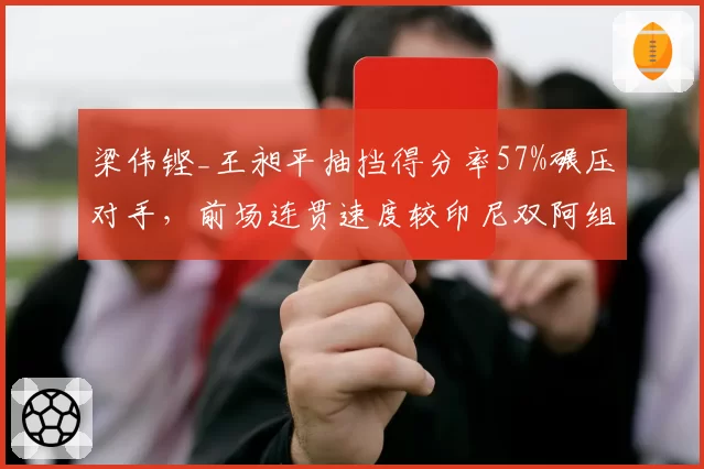 梁伟铿_王昶平抽挡得分率57%碾压对手，前场连贯速度较印尼双阿组合快0.3秒