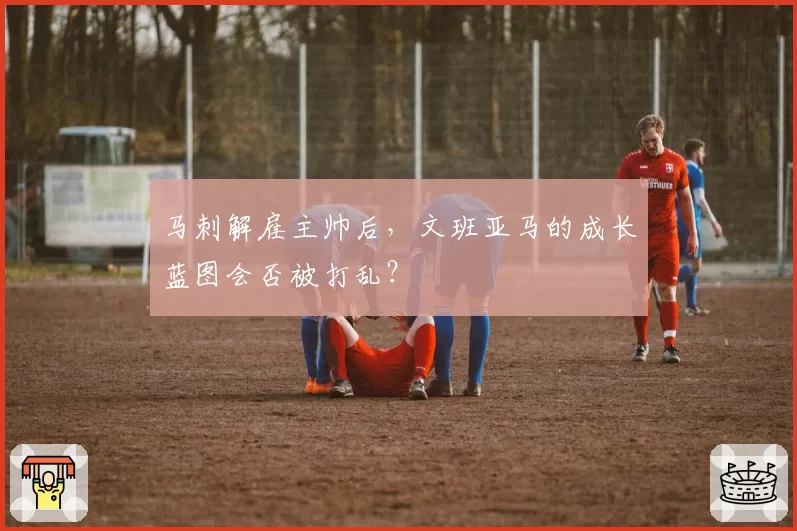 马刺解雇主帅后，文班亚马的成长蓝图会否被打乱？
