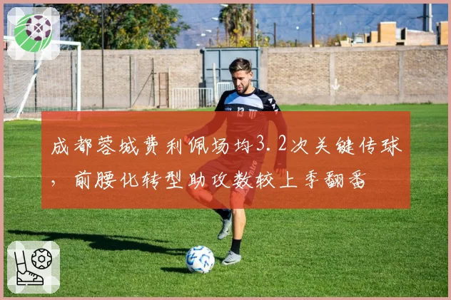 成都蓉城费利佩场均3.2次关键传球,前腰化转型助攻数较上季翻番