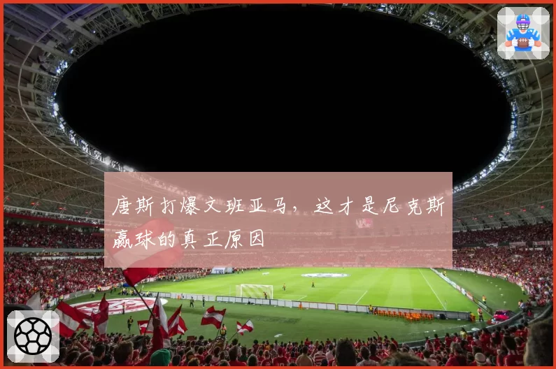 唐斯打爆文班亚马，这才是尼克斯赢球的真正原因