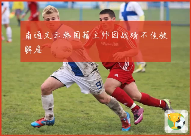 南通支云韩国籍主帅因战绩不佳被解雇