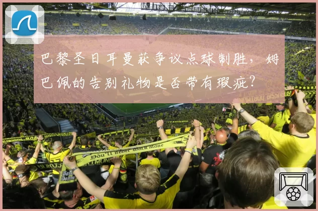 巴黎圣日耳曼获争议点球制胜，姆巴佩的告别礼物是否带有瑕疵？