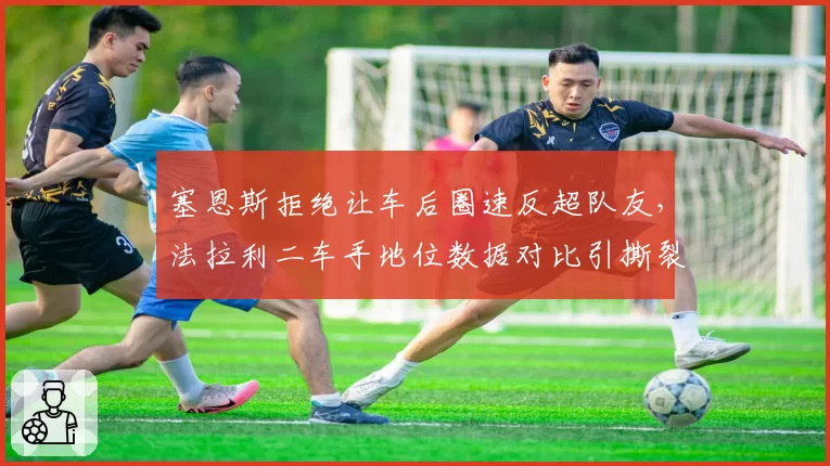 塞恩斯拒绝让车后圈速反超队友,法拉利二车手地位数据对比引撕裂