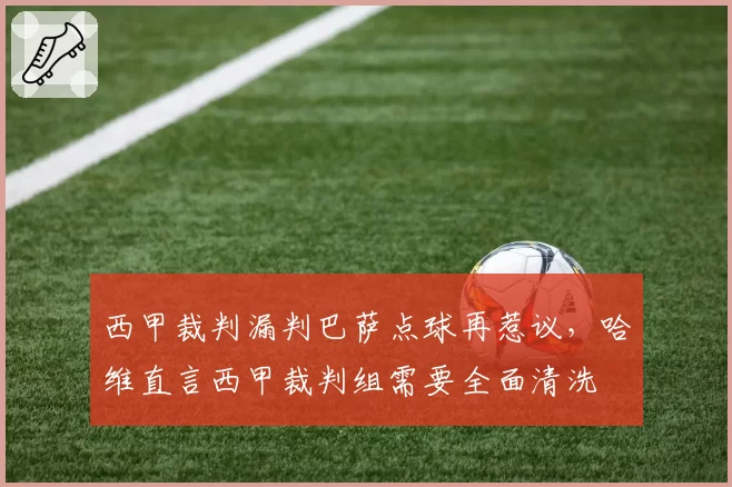 西甲裁判漏判巴萨点球再惹议,哈维直言西甲裁判组需要全面清洗