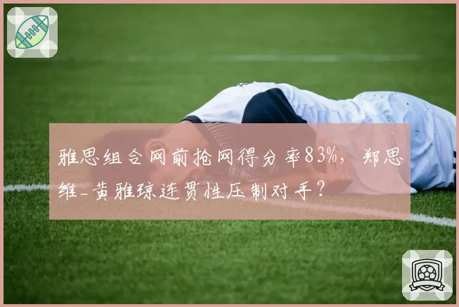 雅思组合网前抢网得分率83%，郑思维_黄雅琼连贯性压制对手？