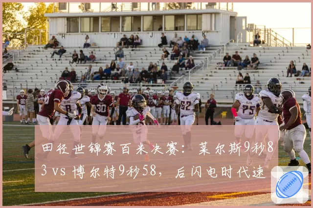 田径世锦赛百米决赛:莱尔斯9秒83 vs 博尔特9秒58,后闪电时代速度极限探讨