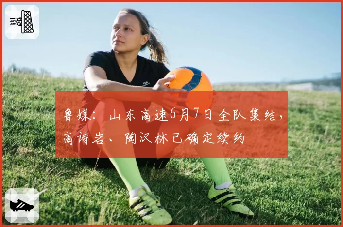 鲁媒：山东高速6月7日全队集结，高诗岩、陶汉林已确定续约