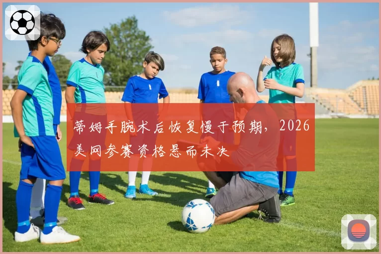 蒂姆手腕术后恢复慢于预期，2026美网参赛资格悬而未决