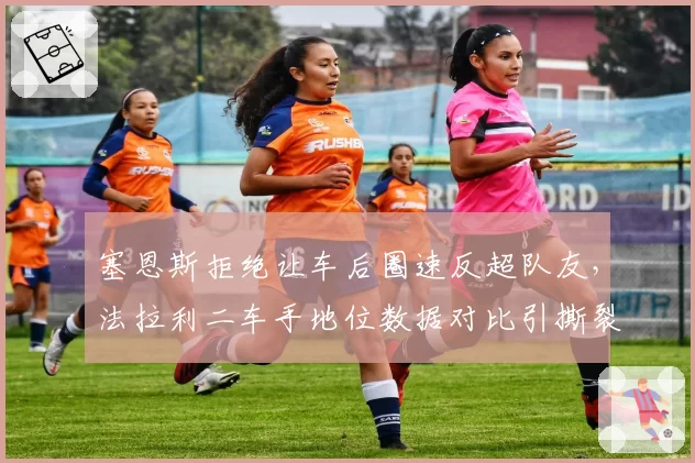 塞恩斯拒绝让车后圈速反超队友,法拉利二车手地位数据对比引撕裂