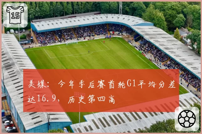 美媒:今年季后赛首轮G1平均分差达16.9,历史第四高