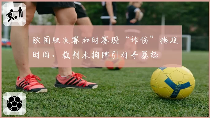 欧国联决赛加时赛现“诈伤”拖延时间,裁判未掏牌引对手暴怒