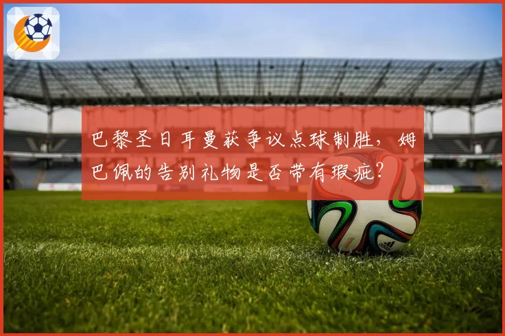 巴黎圣日耳曼获争议点球制胜，姆巴佩的告别礼物是否带有瑕疵？