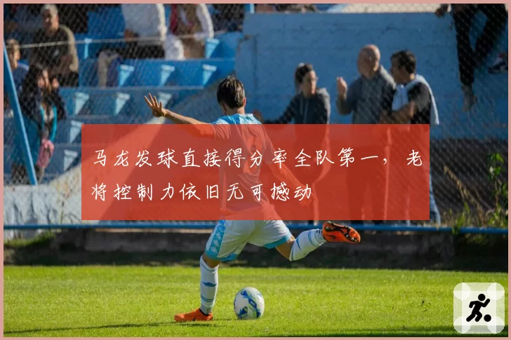 马龙发球直接得分率全队第一，老将控制力依旧无可撼动