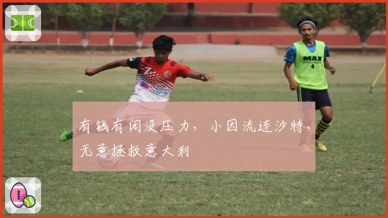 有钱有闲没压力,小因流连沙特,无意拯救意大利