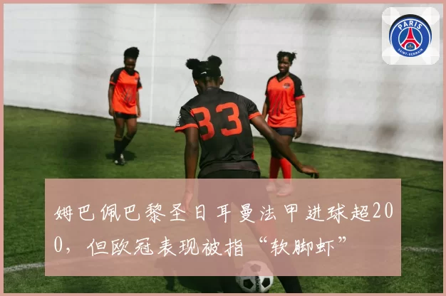 姆巴佩巴黎圣日耳曼法甲进球超200，但欧冠表现被指“软脚虾”
