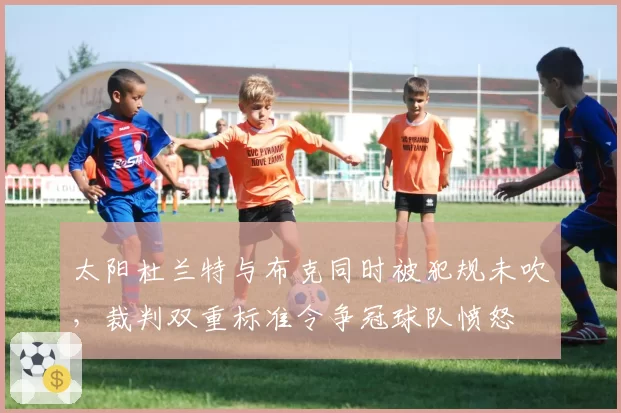 太阳杜兰特与布克同时被犯规未吹,裁判双重标准令争冠球队愤怒