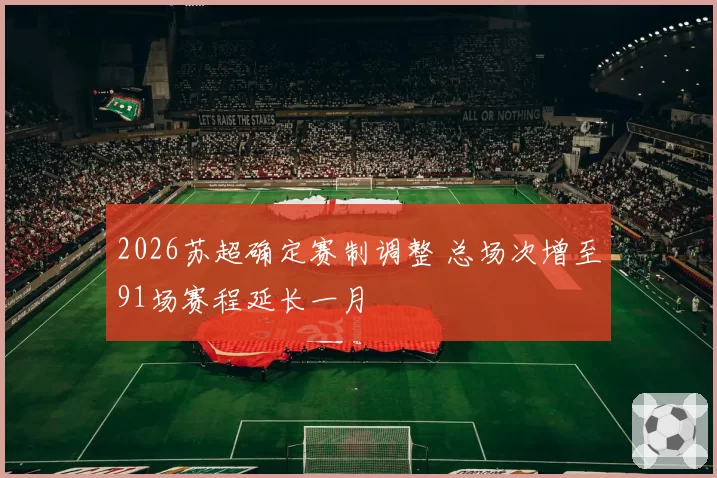 2026苏超确定赛制调整 总场次增至91场赛程延长一月