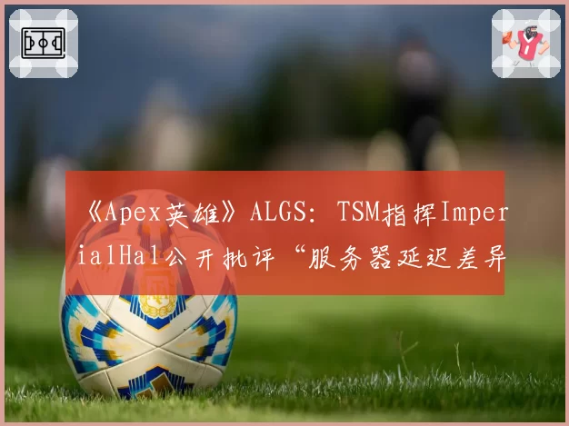 《Apex英雄》ALGS：TSM指挥ImperialHal公开批评“服务器延迟差异”决定冠军归属