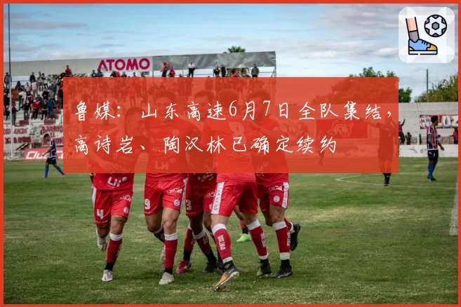 鲁媒：山东高速6月7日全队集结，高诗岩、陶汉林已确定续约
