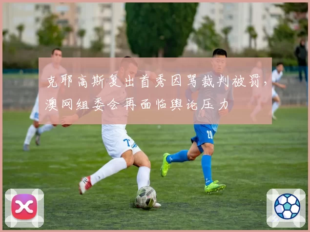 克耶高斯复出首秀因骂裁判被罚,澳网组委会再面临舆论压力