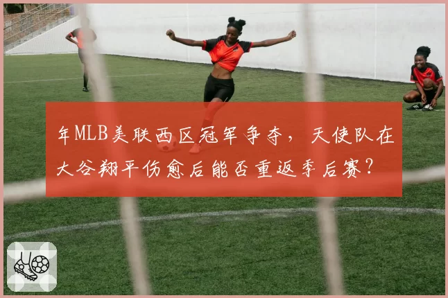 年MLB美联西区冠军争夺,天使队在大谷翔平伤愈后能否重返季后赛?