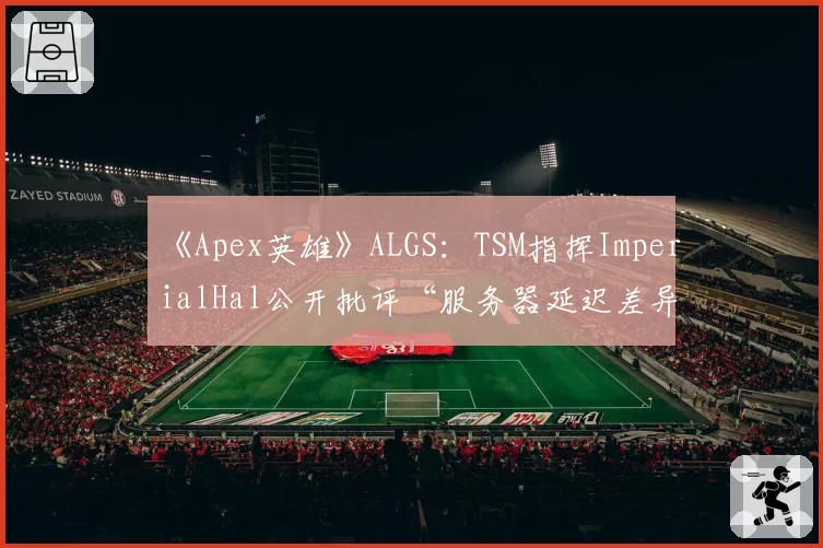 《Apex英雄》ALGS：TSM指挥ImperialHal公开批评“服务器延迟差异”决定冠军归属