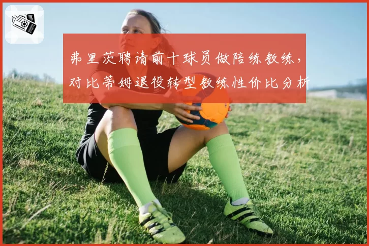 弗里茨聘请前十球员做陪练教练，对比蒂姆退役转型教练性价比分析