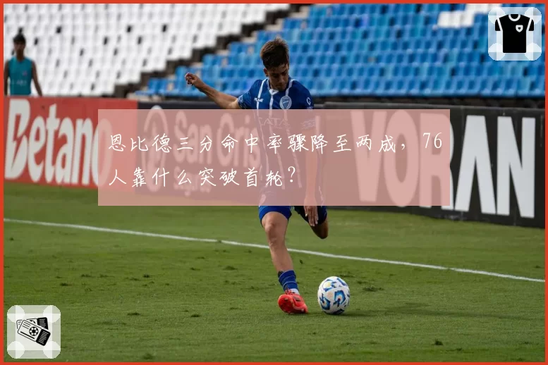 恩比德三分命中率骤降至两成,76人靠什么突破首轮?